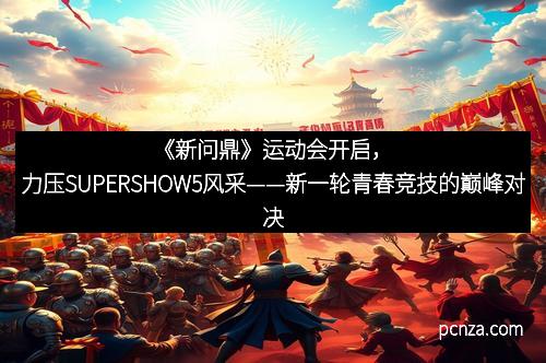 《新问鼎》运动会开启，力压SUPERSHOW5风采——新一轮青春竞技的巅峰对决