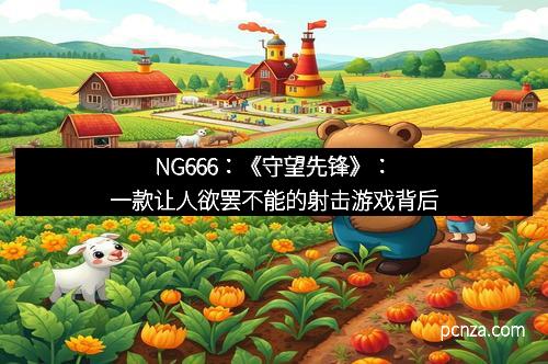 NG666：《守望先锋》：一款让人欲罢不能的射击游戏背后