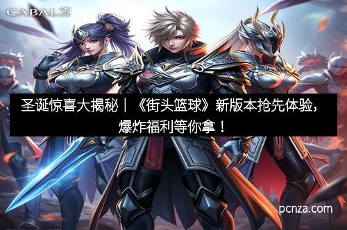 圣诞惊喜大揭秘｜《街头篮球》新版本抢先体验，爆炸福利等你拿！