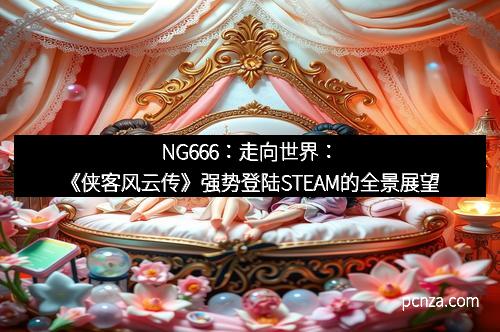 NG666：走向世界：《侠客风云传》强势登陆STEAM的全景展望